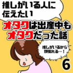 【推しがいる人に伝えたい！】オタクは出産中もオタクだった話【6】