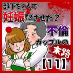 部下を2人で妊娠させた不倫カップルの末路【11】 