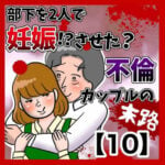 部下を2人で妊娠させた不倫カップルの末路【10】