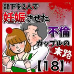 部下を2人で妊娠させた不倫カップルの末路【18】 