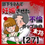 部下を2人で妊娠させた不倫カップルの末路【27】