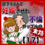 部下を2人で妊娠させた不倫カップルの末路【17】 