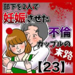 部下を2人で妊娠させた不倫カップルの末路【23】 