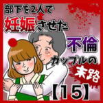 部下を2人で妊娠させた不倫カップルの末路【15】 